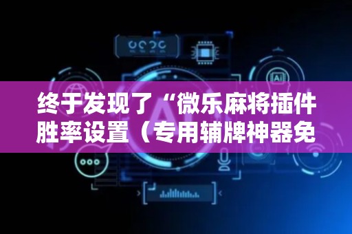 终于发现了“微乐麻将插件胜率设置（专用辅牌神器免安装）