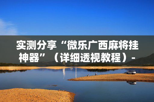 实测分享“微乐广西麻将挂神器”（详细透视教程）-哔哩哔哩