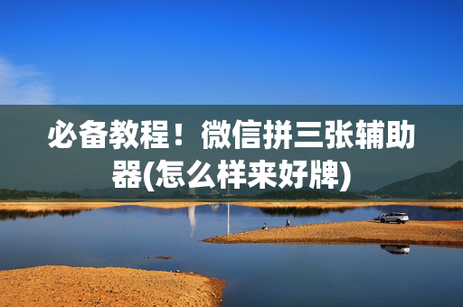 必备教程！微信拼三张辅助器(怎么样来好牌)