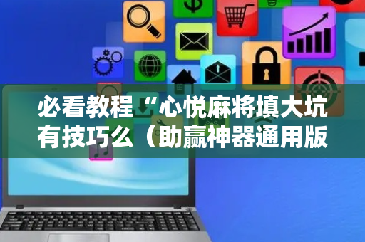 必看教程“心悦麻将填大坑有技巧么（助赢神器通用版）