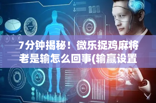 7分钟揭秘！微乐捉鸡麻将老是输怎么回事(输赢设置胡牌规律)