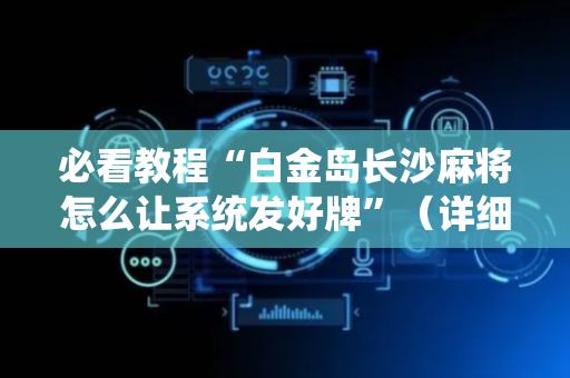 必看教程“白金岛长沙麻将怎么让系统发好牌”（详细透视教程）-哔哩哔哩