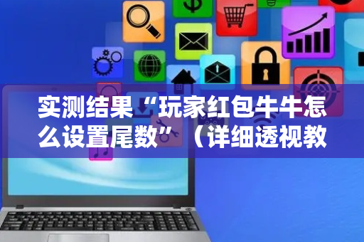 实测结果“玩家红包牛牛怎么设置尾数”（详细透视教程）-哔哩哔哩