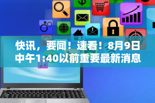 快讯，要闻！速看！8月9日中午1:40以前重要最新消息！