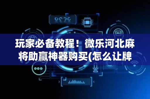 玩家必备教程！微乐河北麻将助赢神器购买(怎么让牌变好)