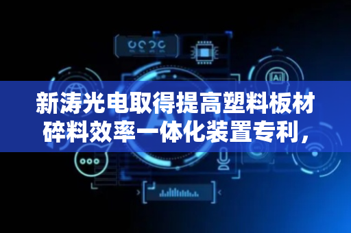 新涛光电取得提高塑料板材碎料效率一体化装置专利，方便安装刀片