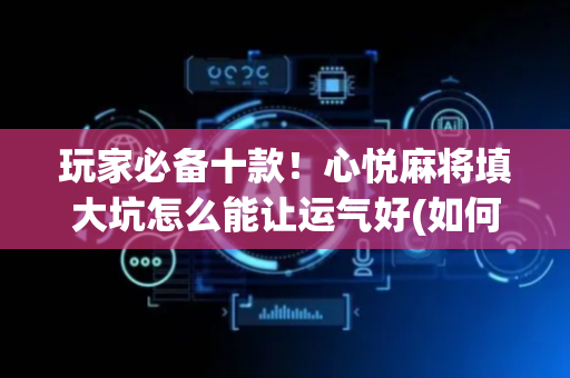 玩家必备十款！心悦麻将填大坑怎么能让运气好(如何拿到好牌)
