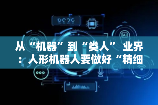 从“机器”到“类人” 业界：人形机器人要做好“精细活”