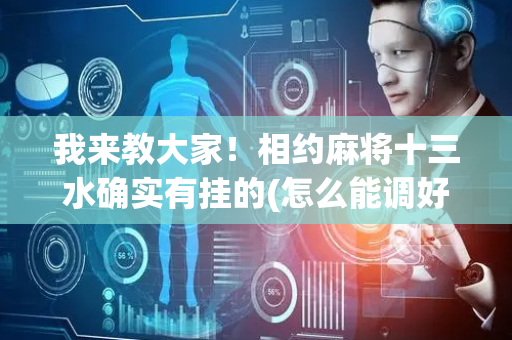 我来教大家！相约麻将十三水确实有挂的(怎么能调好牌)