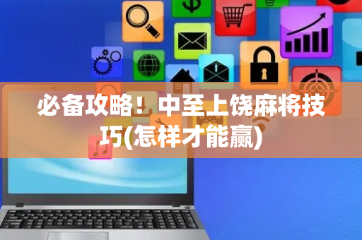 必备攻略！中至上饶麻将技巧(怎样才能赢)