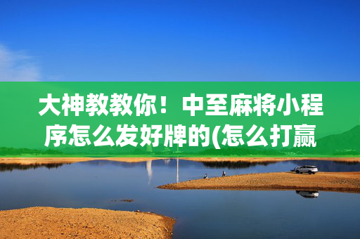 大神教教你！中至麻将小程序怎么发好牌的(怎么打赢的几率大)