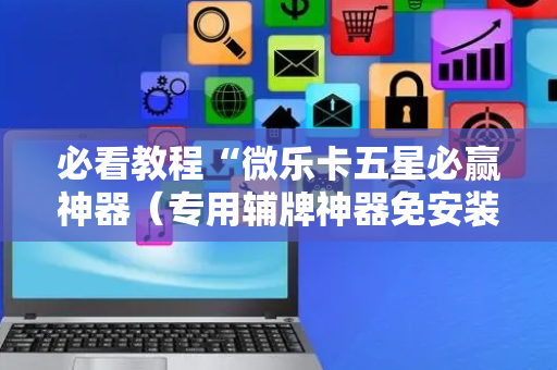 必看教程“微乐卡五星必赢神器（专用辅牌神器免安装）
