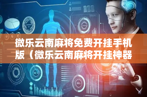 微乐云南麻将免费开挂手机版（微乐云南麻将开挂神器）