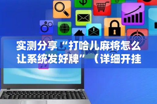 实测分享“打哈儿麻将怎么让系统发好牌”（详细开挂教程）-哔哩哔哩