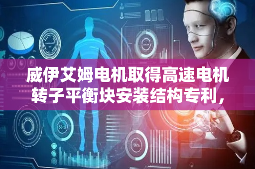 威伊艾姆电机取得高速电机转子平衡块安装结构专利，保证电机转子转动的平稳性
