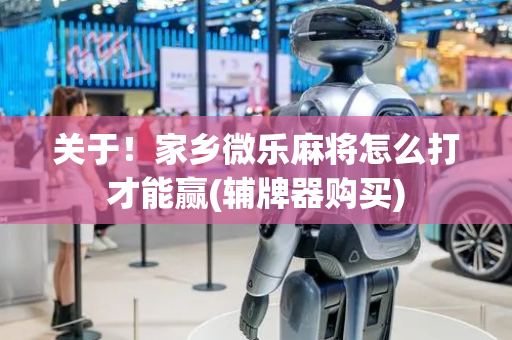 关于！家乡微乐麻将怎么打才能赢(辅牌器购买)