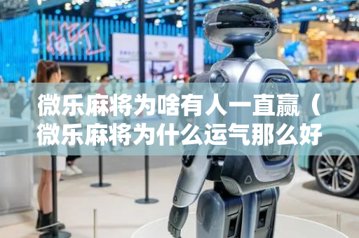 微乐麻将为啥有人一直赢（微乐麻将为什么运气那么好）