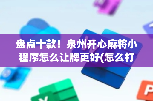 盘点十款！泉州开心麻将小程序怎么让牌更好(怎么打系统才能给好牌)