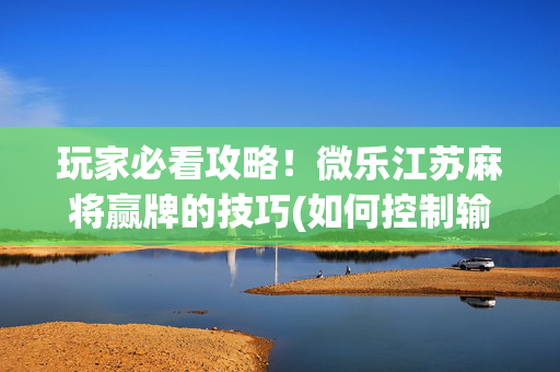 玩家必看攻略！微乐江苏麻将赢牌的技巧(如何控制输赢)