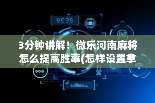 3分钟讲解！微乐河南麻将怎么提高胜率(怎样设置拿好牌)