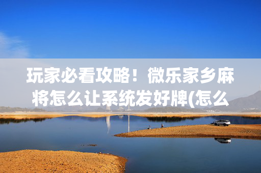 玩家必看攻略！微乐家乡麻将怎么让系统发好牌(怎么来好牌)