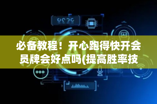 必备教程！开心跑得快开会员牌会好点吗(提高胜率技巧)