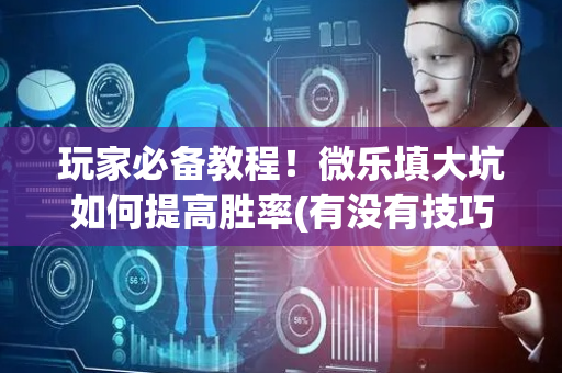 玩家必备教程！微乐填大坑如何提高胜率(有没有技巧)