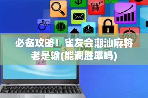 必备攻略！雀友会潮汕麻将老是输(能调胜率吗)