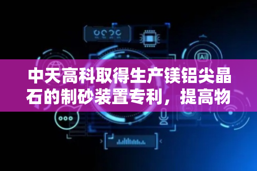 中天高科取得生产镁铝尖晶石的制砂装置专利，提高物料下料的效果