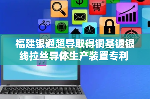 福建银通超导取得铜基镀银线拉丝导体生产装置专利 对线模更换方便有助于提高工作效率