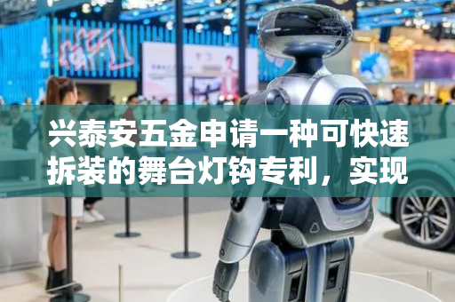 兴泰安五金申请一种可快速拆装的舞台灯钩专利，实现灯钩与桁架的快速夹持和拆卸