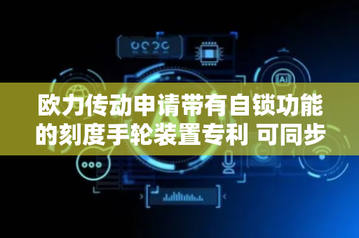 欧力传动申请带有自锁功能的刻度手轮装置专利 可同步带动指针转动