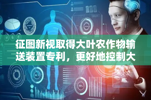 征图新视取得大叶农作物输送装置专利，更好地控制大叶农作物前后间距和姿态
