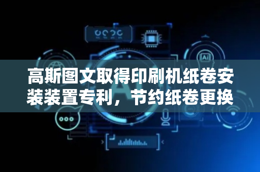 高斯图文取得印刷机纸卷安装装置专利，节约纸卷更换时间