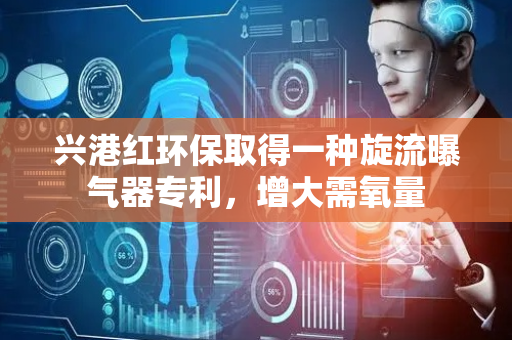 兴港红环保取得一种旋流曝气器专利，增大需氧量