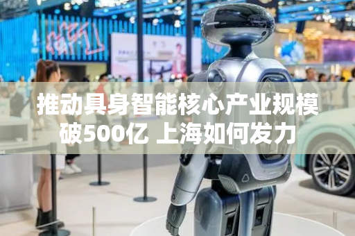 推动具身智能核心产业规模破500亿 上海如何发力