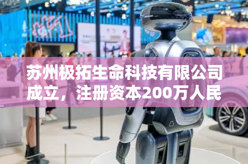 苏州极拓生命科技有限公司成立，注册资本200万人民币