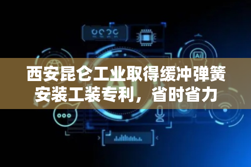 西安昆仑工业取得缓冲弹簧安装工装专利，省时省力