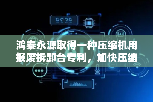 鸿泰永源取得一种压缩机用报废拆卸台专利，加快压缩机的切断速度