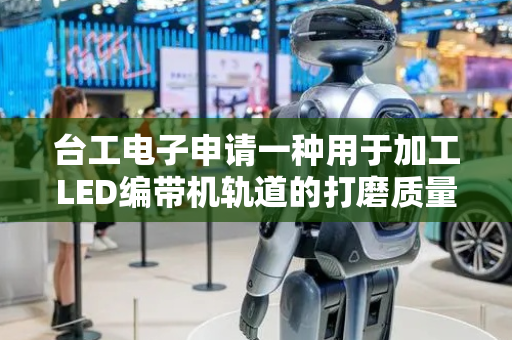 台工电子申请一种用于加工LED编带机轨道的打磨质量检测方法专利，解决LED编带机轨道打磨质量检测准确性不高的问题