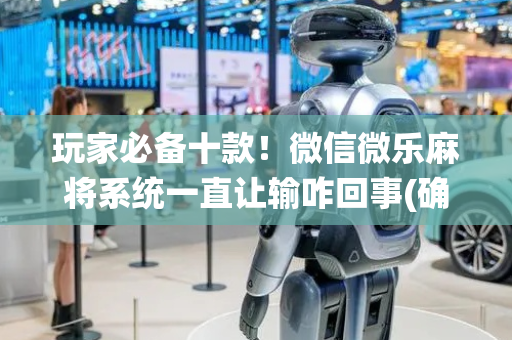 玩家必备十款！微信微乐麻将系统一直让输咋回事(确实有挂吗)