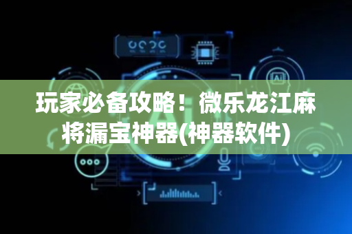 玩家必备攻略！微乐龙江麻将漏宝神器(神器软件)