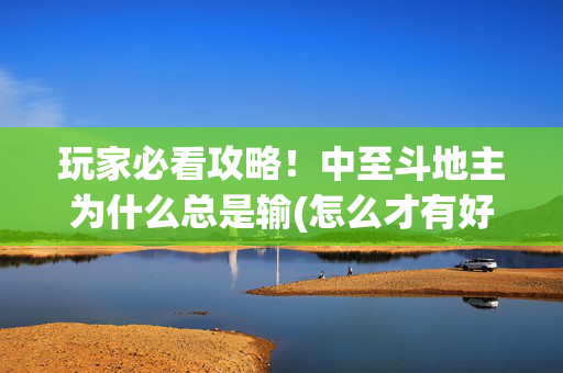 玩家必看攻略！中至斗地主为什么总是输(怎么才有好牌)