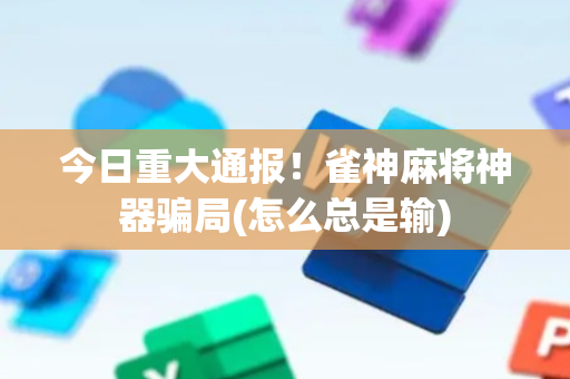 今日重大通报！雀神麻将神器骗局(怎么总是输)