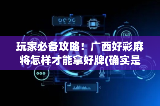 玩家必备攻略！广西好彩麻将怎样才能拿好牌(确实是有挂)