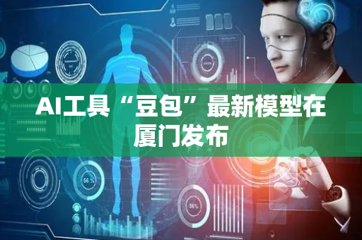 AI工具“豆包”最新模型在厦门发布