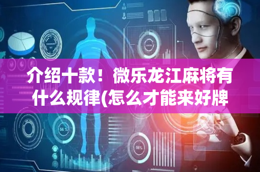 介绍十款！微乐龙江麻将有什么规律(怎么才能来好牌)