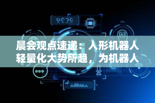 晨会观点速递：人形机器人轻量化大势所趋，为机器人带来诸多好处