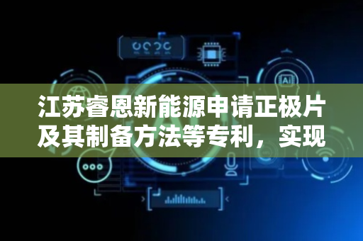 江苏睿恩新能源申请正极片及其制备方法等专利，实现正极活性物质的锂离子传输性能和结构稳定性的最优平衡