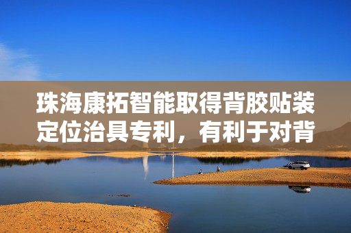 珠海康拓智能取得背胶贴装定位治具专利，有利于对背胶贴装时进行定位